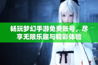畅玩梦幻手游免费账号，尽享无限乐趣与精彩体验