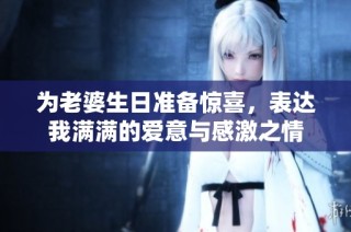 为老婆生日准备惊喜，表达我满满的爱意与感激之情