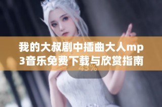 我的大叔剧中插曲大人mp3音乐免费下载与欣赏指南