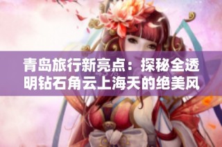 青岛旅行新亮点：探秘全透明钻石角云上海天的绝美风光