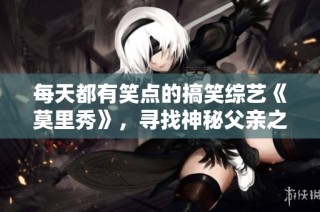 每天都有笑点的搞笑综艺《莫里秀》，寻找神秘父亲之旅