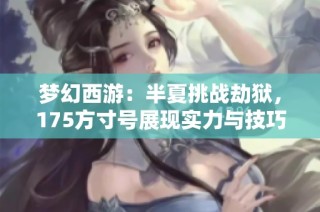 梦幻西游：半夏挑战劫狱，175方寸号展现实力与技巧