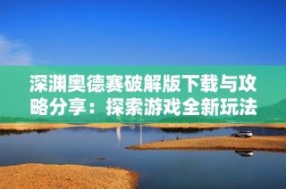 深渊奥德赛破解版下载与攻略分享：探索游戏全新玩法与秘技