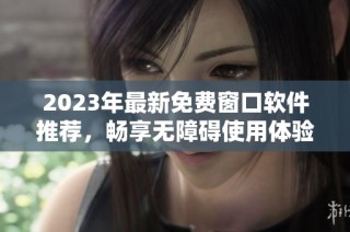 2023年最新免费窗口软件推荐，畅享无障碍使用体验