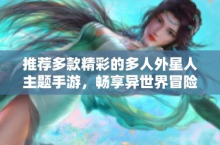 推荐多款精彩的多人外星人主题手游，畅享异世界冒险乐趣