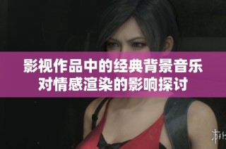 影视作品中的经典背景音乐对情感渲染的影响探讨