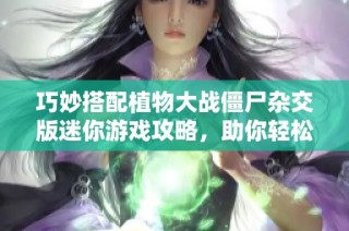巧妙搭配植物大战僵尸杂交版迷你游戏攻略，助你轻松通关