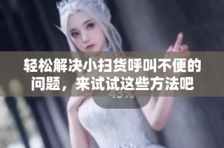 轻松解决小扫货呼叫不便的问题，来试试这些方法吧