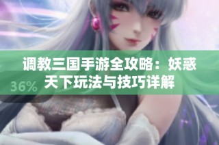 调教三国手游全攻略：妖惑天下玩法与技巧详解