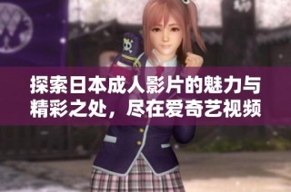 探索日本成人影片的魅力与精彩之处，尽在爱奇艺视频在线观看