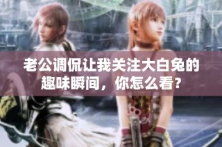 老公调侃让我关注大白兔的趣味瞬间，你怎么看？