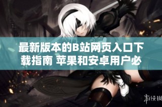 最新版本的B站网页入口下载指南 苹果和安卓用户必看