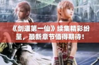 《剑道第一仙》续集精彩纷呈，最新章节值得期待！