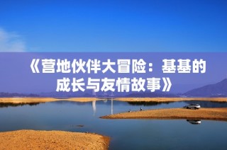 《营地伙伴大冒险：基基的成长与友情故事》