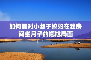 如何面对小叔子媳妇在我房间坐月子的尴尬局面