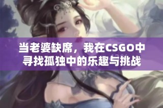 当老婆缺席，我在CSGO中寻找孤独中的乐趣与挑战