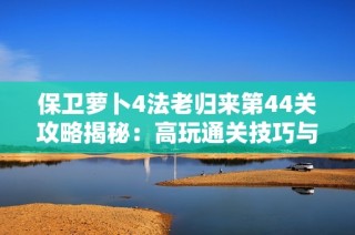 保卫萝卜4法老归来第44关攻略揭秘：高玩通关技巧与精彩解析