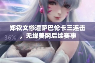 郑钦文惨遭萨巴伦卡三连击，无缘美网后续赛事