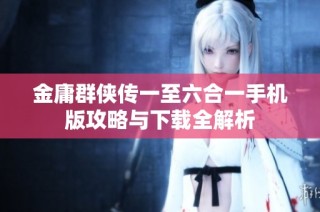 金庸群侠传一至六合一手机版攻略与下载全解析