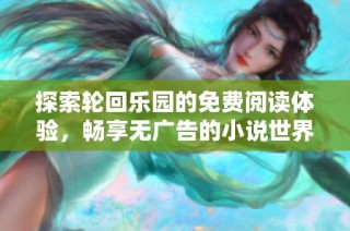 探索轮回乐园的免费阅读体验，畅享无广告的小说世界