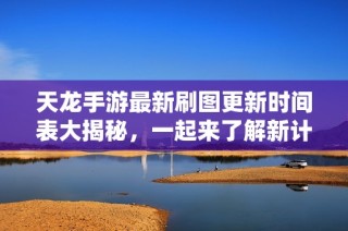 天龙手游最新刷图更新时间表大揭秘，一起来了解新计划吧！