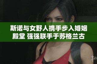 斯诺与女野人携手步入婚姻殿堂 强强联手于苏格兰古堡誓言永恒