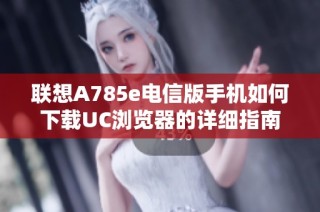 联想A785e电信版手机如何下载UC浏览器的详细指南