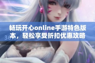 畅玩开心online手游特色版本，轻松享受折扣优惠攻略