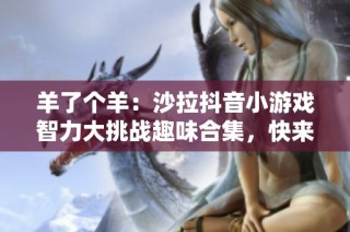 羊了个羊：沙拉抖音小游戏智力大挑战趣味合集，快来体验！