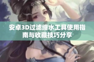 安卓3D过滤缩水工具使用指南与收藏技巧分享
