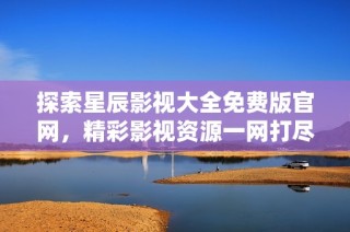 探索星辰影视大全免费版官网，精彩影视资源一网打尽