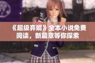 《超级弃婿》全本小说免费阅读，新篇章等你探索