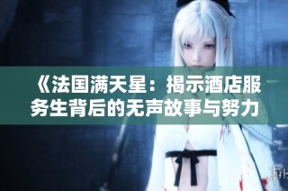 《法国满天星：揭示酒店服务生背后的无声故事与努力》