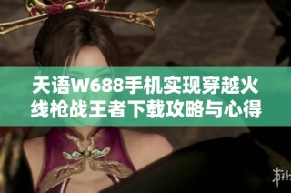 天语W688手机实现穿越火线枪战王者下载攻略与心得分享