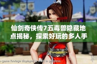 仙剑奇侠传7五毒兽隐藏地点揭秘，探索好玩的多人手游乐趣
