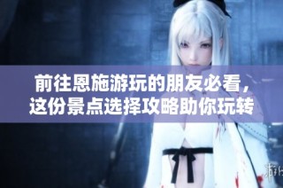 前往恩施游玩的朋友必看，这份景点选择攻略助你玩转恩施！