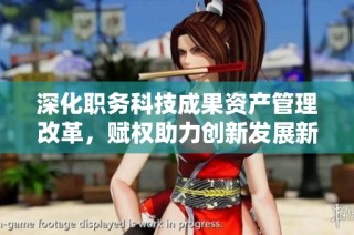 深化职务科技成果资产管理改革，赋权助力创新发展新局面