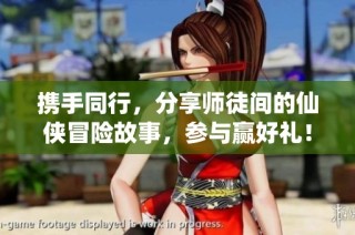 携手同行，分享师徒间的仙侠冒险故事，参与赢好礼！