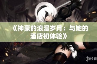 《神豪的浪漫岁月：与她的酒店初体验》