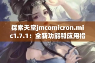 探索天堂jmcomicron.mic1.7.1：全新功能和应用指南