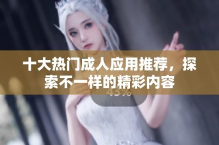 十大热门成人应用推荐，探索不一样的精彩内容