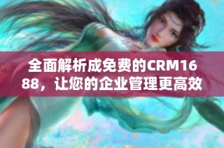 全面解析成免费的CRM1688，让您的企业管理更高效