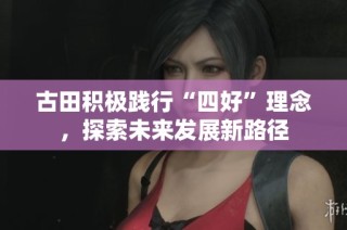 古田积极践行“四好”理念，探索未来发展新路径