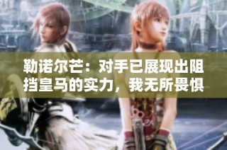 勒诺尔芒：对手已展现出阻挡皇马的实力，我无所畏惧