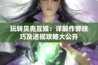 玩转贝壳互娱：详解作弊技巧及透视攻略大公开