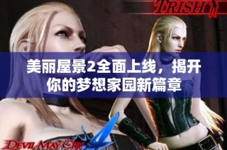 美丽屋景2全面上线，揭开你的梦想家园新篇章