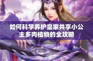如何科学养护皇家共享小公主多肉植物的全攻略