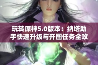 玩转原神5.0版本：纳塔助手快速升级与开图任务全攻略