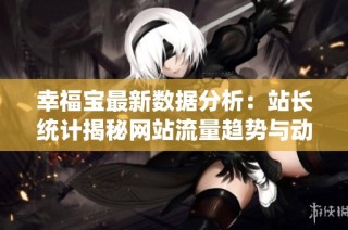 幸福宝最新数据分析：站长统计揭秘网站流量趋势与动态