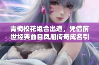 青梅校花组合出道，凭借前世经典曲目凤凰传奇成名引热潮